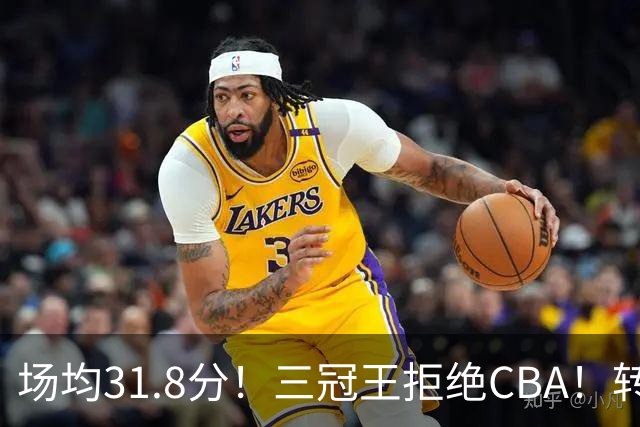 场均31.8分！三冠王拒绝CBA！转战欧洲！为什么？