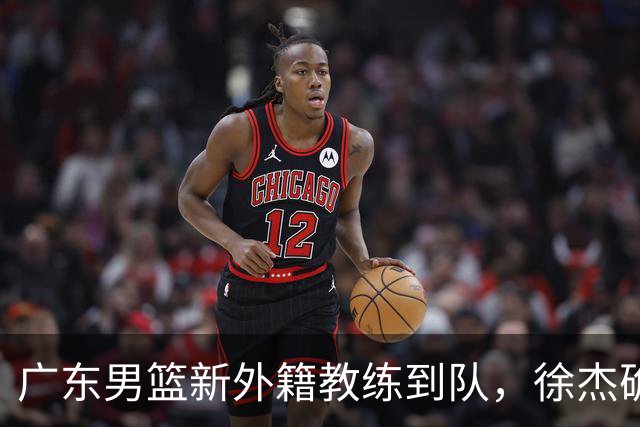 广东男篮新外籍教练到队，徐杰确定留队，杜润旺完成顶薪签约！