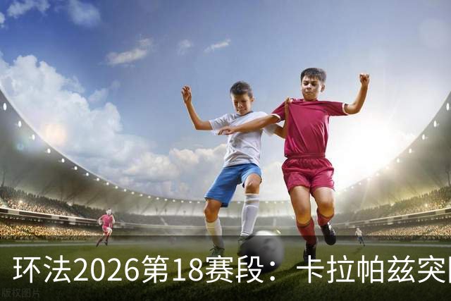 环法2026第18赛段：卡拉帕兹突围摘赛段；波加查副将退赛