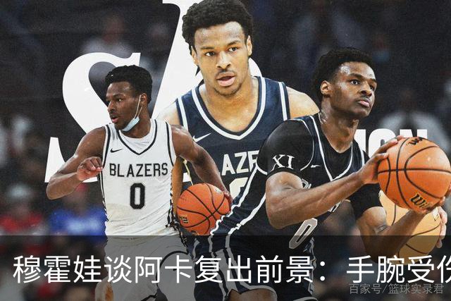穆霍娃谈阿卡复出前景：手腕受伤9个月，我必须重新学习打网球