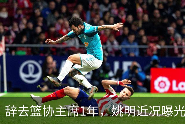 辞去篮协主席1年，姚明近况曝光，再次印证易建联的那句话