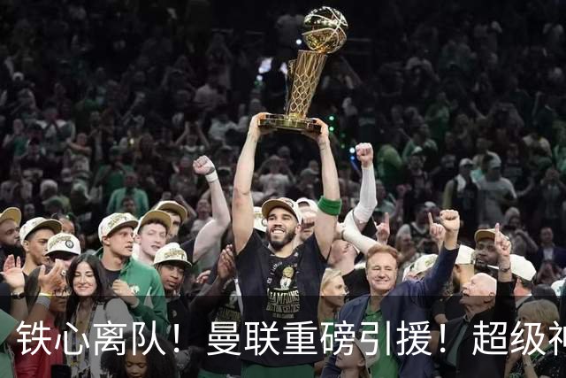 铁心离队！曼联重磅引援！超级神锋执意奔赴英超